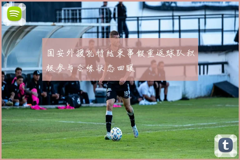国安外援孔特结束事假重返球队积极参与合练状态回暖