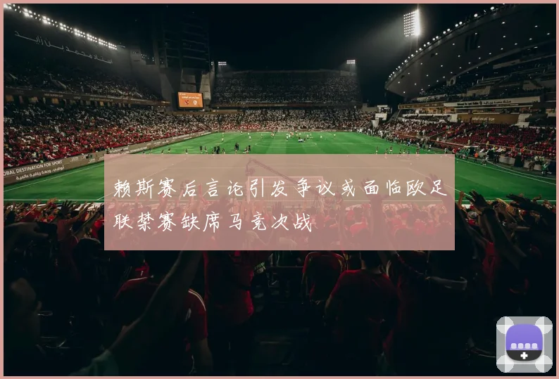 赖斯赛后言论引发争议或面临欧足联禁赛缺席马竞次战