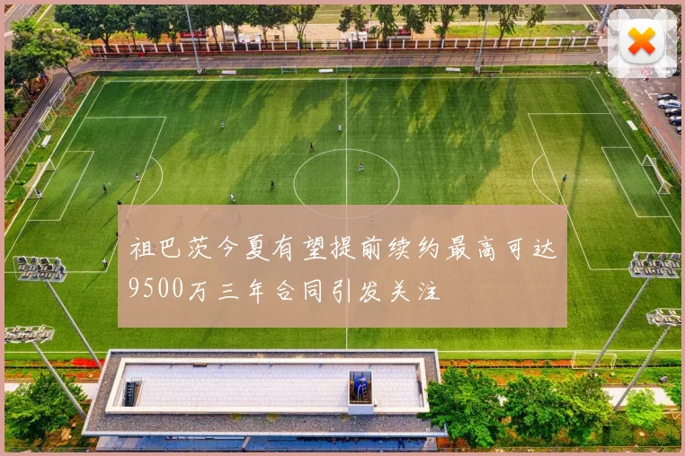 祖巴茨今夏有望提前续约最高可达9500万三年合同引发关注