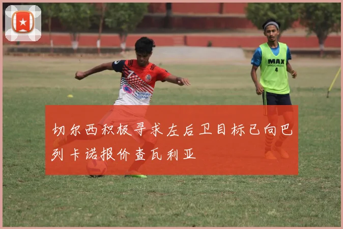 切尔西积极寻求左后卫目标已向巴列卡诺报价查瓦利亚