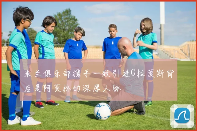 米兰俱乐部携手一致引进G拉莫斯背后是阿莫林的深厚人脉