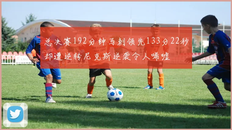 总决赛192分钟马刺领先133分22秒却遭逆转尼克斯逆袭令人唏嘘