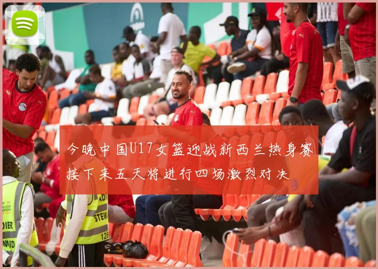 今晚中国U17女篮迎战新西兰热身赛接下来五天将进行四场激烈对决