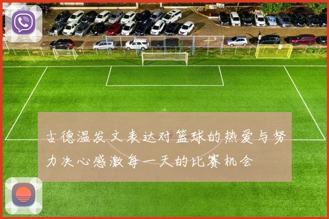 古德温发文表达对篮球的热爱与努力决心感激每一天的比赛机会
