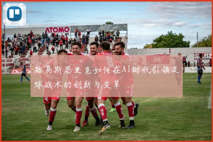 路易斯恩里克如何在AI时代引领足球战术的创新与变革
