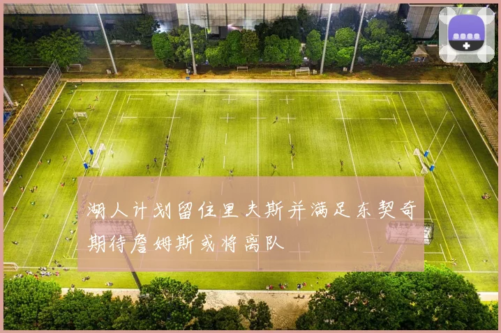 湖人计划留住里夫斯并满足东契奇期待詹姆斯或将离队