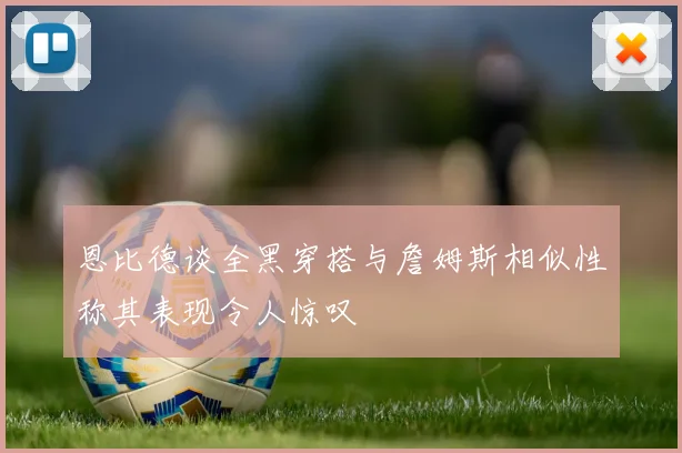 恩比德谈全黑穿搭与詹姆斯相似性称其表现令人惊叹