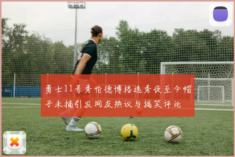勇士11号秀伦德博格选秀夜至今帽子未摘引发网友热议与搞笑评论