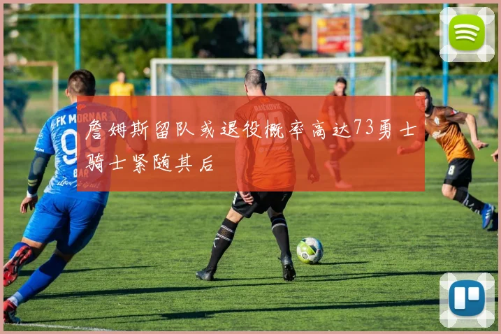 詹姆斯留队或退役概率高达73勇士骑士紧随其后