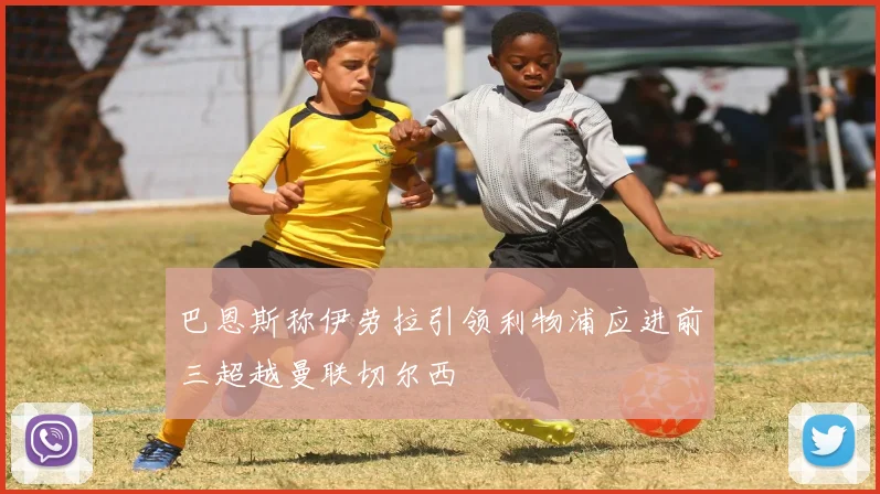 巴恩斯称伊劳拉引领利物浦应进前三超越曼联切尔西