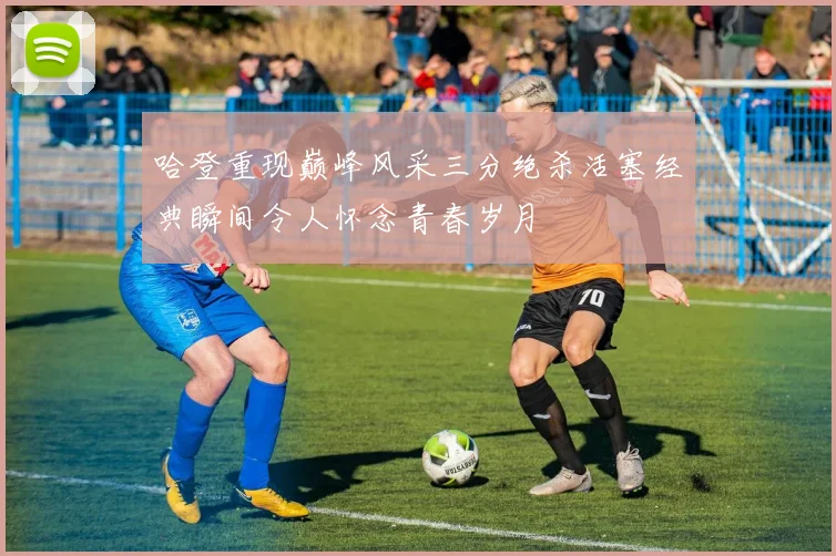 哈登重现巅峰风采三分绝杀活塞经典瞬间令人怀念青春岁月