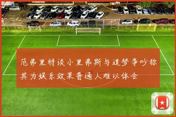范弗里特谈小里弗斯与追梦争吵称其为娱乐效果普通人难以体会