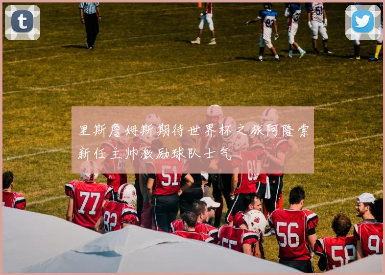 里斯詹姆斯期待世界杯之旅阿隆索新任主帅激励球队士气