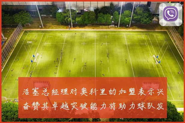 活塞总经理对奥科里的加盟表示兴奋赞其卓越突破能力将助力球队发展