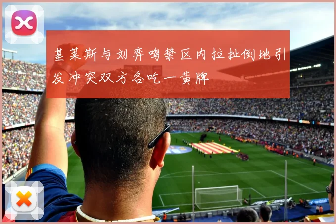 基莱斯与刘弈鸣禁区内拉扯倒地引发冲突双方各吃一黄牌