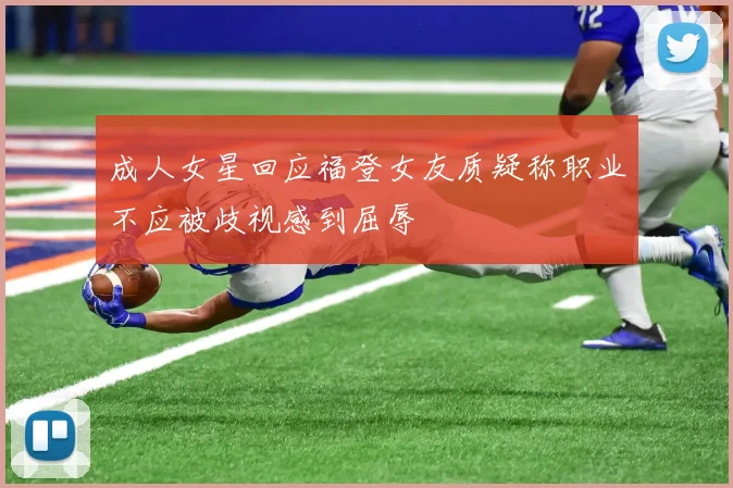 成人女星回应福登女友质疑称职业不应被歧视感到屈辱