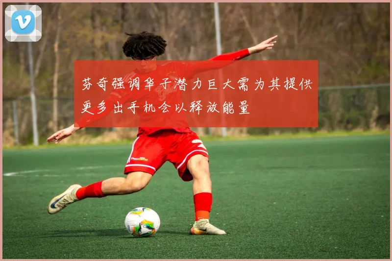 芬奇强调华子潜力巨大需为其提供更多出手机会以释放能量