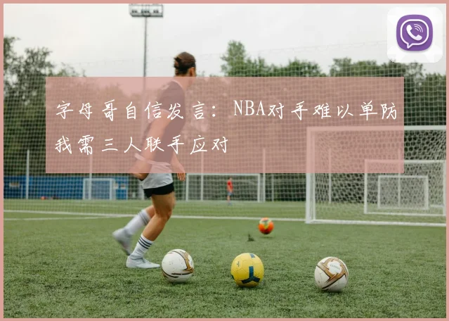 字母哥自信发言：NBA对手难以单防我需三人联手应对