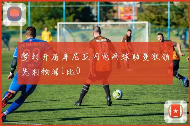 梦幻开局库尼亚闪电两球助曼联领先利物浦1比0