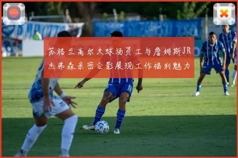 苏格兰高尔夫球场员工与詹姆斯JR杰弗森亲密合影展现工作福利魅力