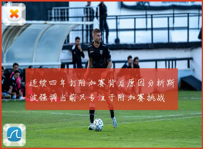 连续四年打附加赛背后原因分析斯波强调当前只专注于附加赛挑战