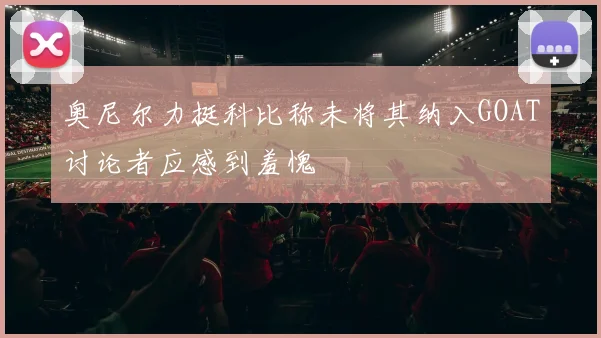 奥尼尔力挺科比称未将其纳入GOAT讨论者应感到羞愧