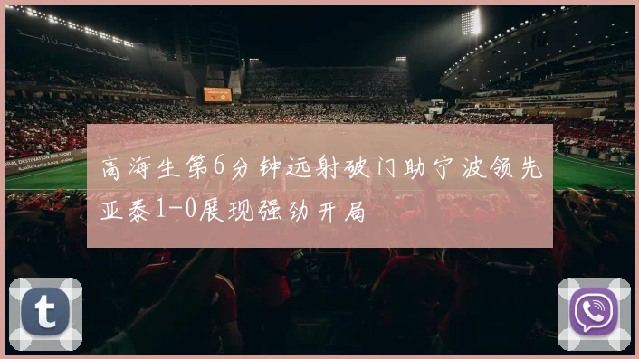 高海生第6分钟远射破门助宁波领先亚泰1-0展现强劲开局