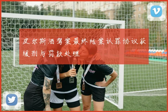 皮尔斯酒驾案最终结案认罪协议获缓刑与罚款处理