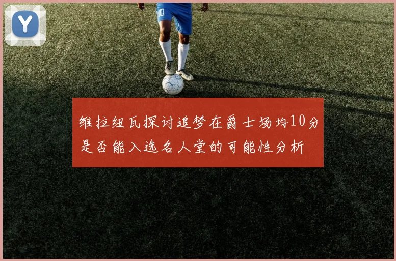 维拉纽瓦探讨追梦在爵士场均10分是否能入选名人堂的可能性分析