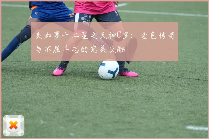 美加墨十二星之天神C罗：金色传奇与不屈斗志的完美交融